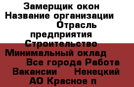 Замерщик окон › Название организации ­ Bravo › Отрасль предприятия ­ Строительство › Минимальный оклад ­ 30 000 - Все города Работа » Вакансии   . Ненецкий АО,Красное п.